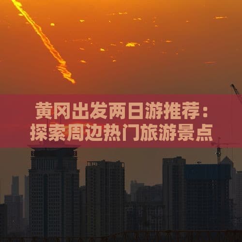 黄冈出发两日游推荐：探索周边热门旅游景点