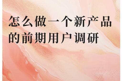 如何做好新产品前期用户调研？8个步骤助你提升产品成功率