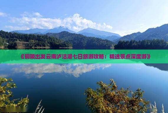 铜陵出发云南泸沽湖七日旅游攻略：精选景点深度游