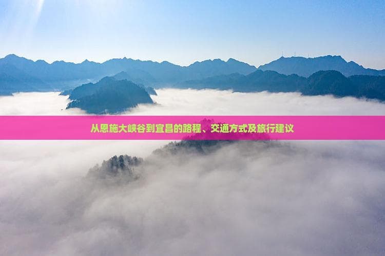 从恩施大峡谷到宜昌的路程、交通方式及旅行建议