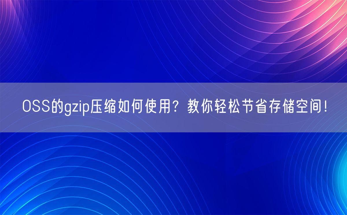 OSS的gzip压缩如何使用？教你轻松节省存储空间！