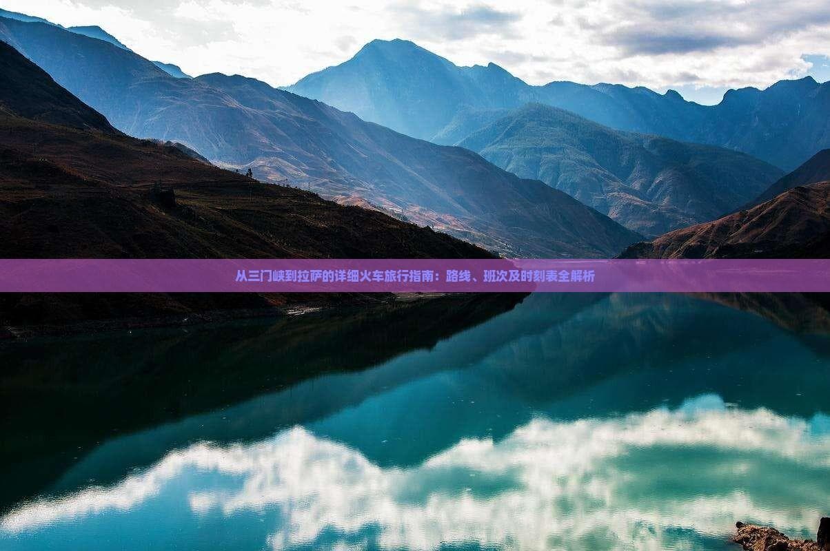 从三门峡到拉萨的详细火车旅行指南：路线、班次及时刻表全解析