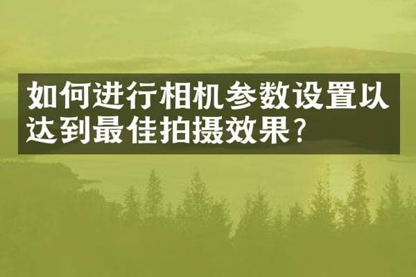 如何进行相机参数设置以达到最佳拍摄效果？