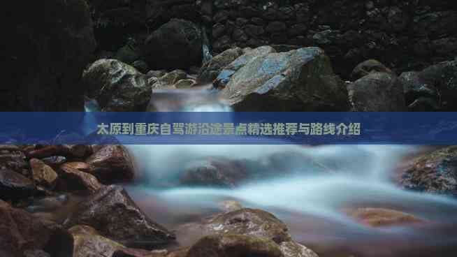 太原到重庆自驾游沿途景点精选推荐与路线介绍