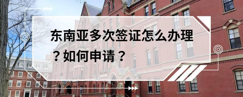 东南亚多次签证怎么办理？如何申请？