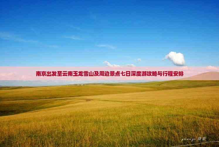 南京出发至云南玉龙雪山及周边景点七日深度游攻略与行程安排