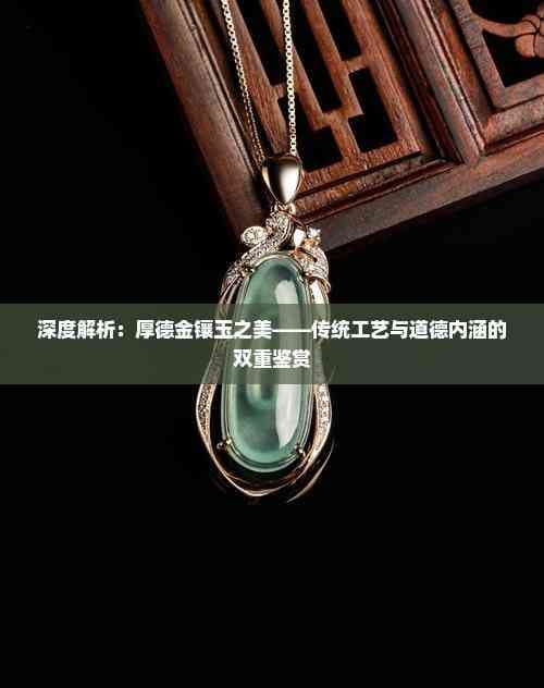 深度解析：厚德金镶玉之美——传统工艺与道德内涵的双重鉴赏