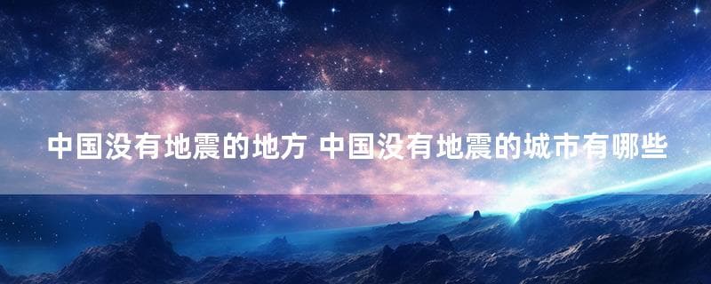 中国没有地震的地方 中国没有地震的城市有哪些