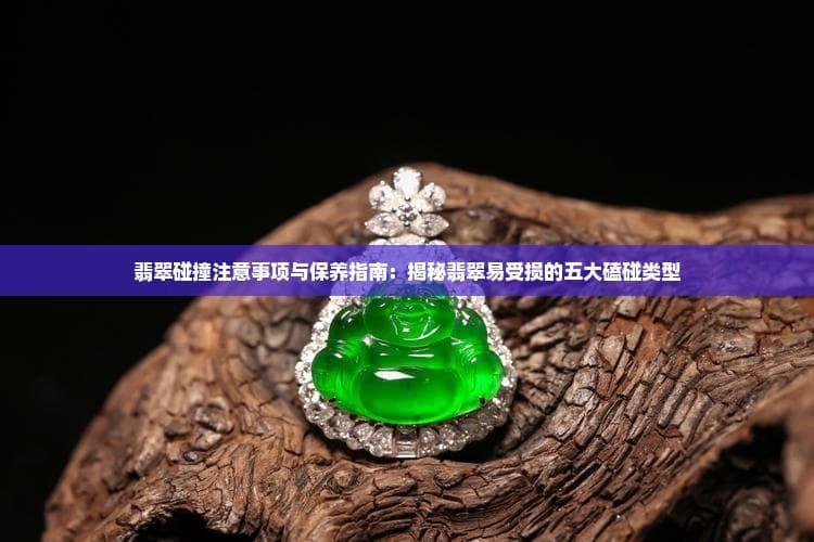 翡翠碰撞注意事项与保养指南：揭秘翡翠易受损的五大磕碰类型