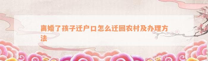离婚后孩子户口迁回农村的办理方法与流程
