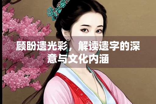 顾盼遗光彩，解读遗字的深意与文化内涵