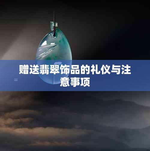 翡翠饰品赠送指南：礼仪禁忌与挑选要点