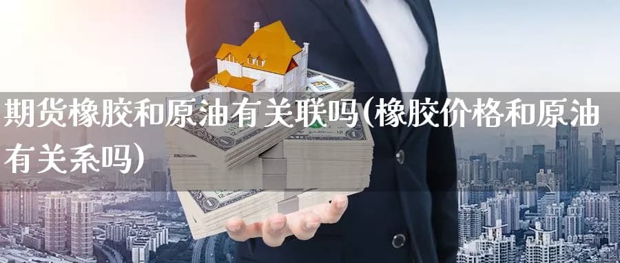 期货橡胶和原油有关联吗(橡胶价格和原油有关系吗)