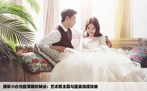 摄影小白也能掌握的秘诀：艺术照主题与服装选择攻略
