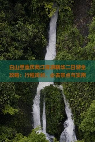 白山至重庆两江夜游精华二日游全攻略：行程规划、必去景点与实用贴士