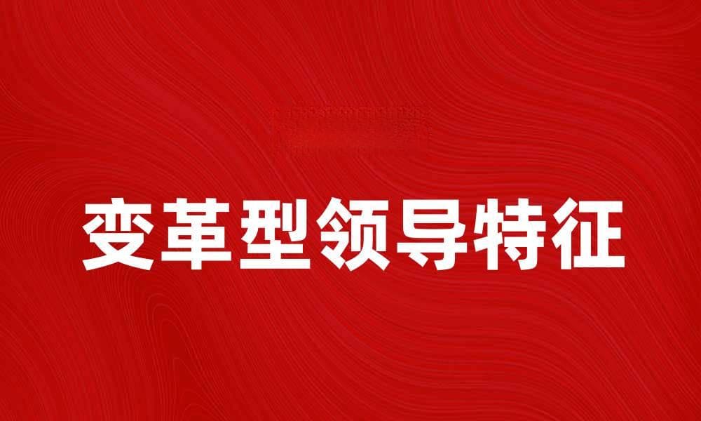 变革型领导的关键特征与成功案例分析