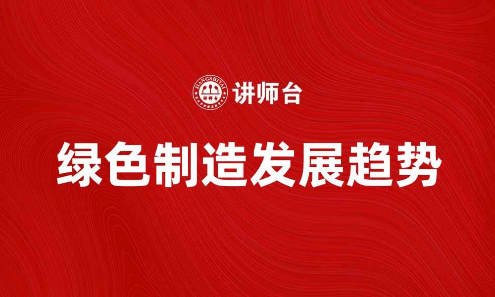 探索绿色制造的未来发展趋势与实践价值