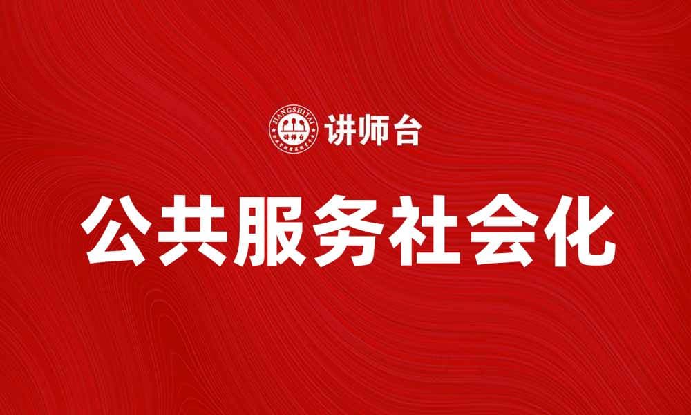 公共服务社会化：提升社区参与感与服务质量的路径探讨