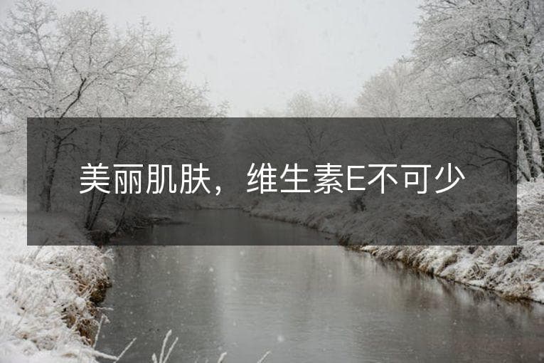维生素E护肤全攻略：功效、使用方法与注意事项