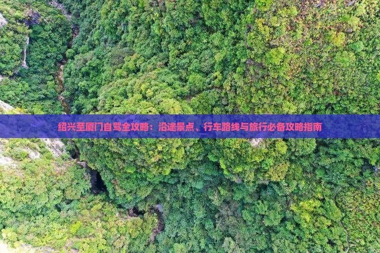 绍兴至厦门自驾全攻略：沿途景点、行车路线与旅行必备攻略指南