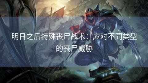 明日之后特殊丧尸战术：应对不同类型的丧尸威胁