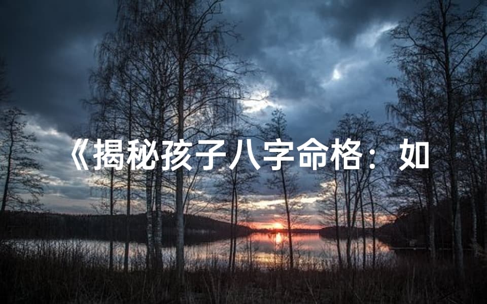 《揭秘孩子八字命格：如何精准解读》