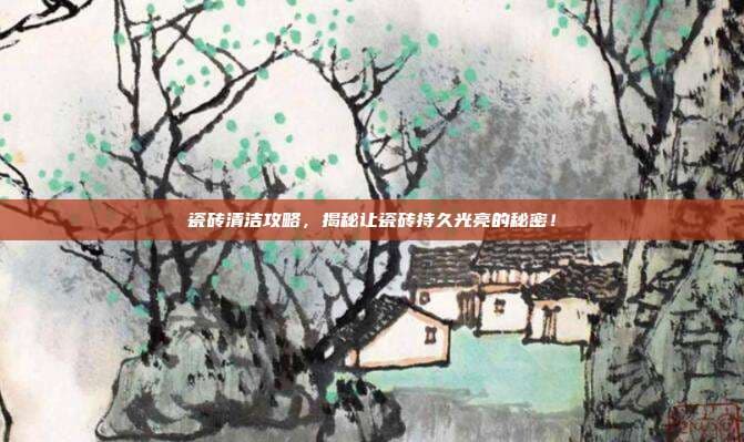 瓷砖清洁攻略，揭秘让瓷砖持久光亮的秘密！
