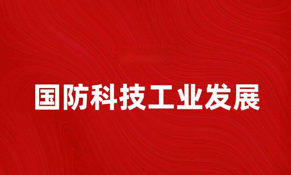 国防科技工业助力国家安全与经济发展