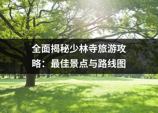 全面揭秘少林寺旅游攻略：最佳景点与路线图