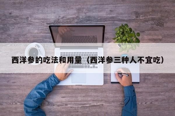 西洋参的吃法和用量（西洋参三种人不宜吃）