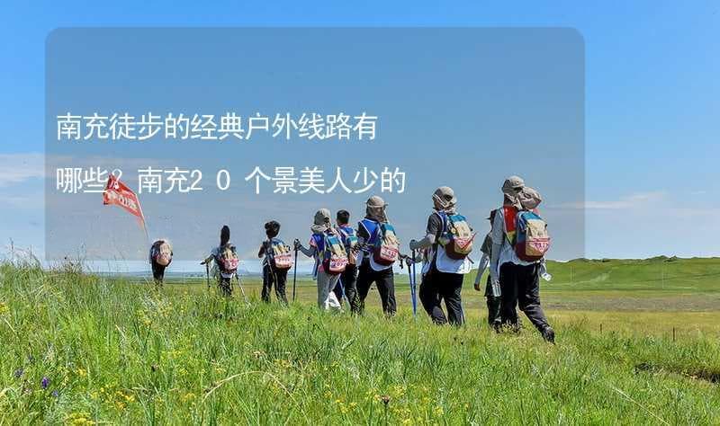 南充徒步的经典户外线路有哪些？南充20个景美人少的徒步的好去处推荐