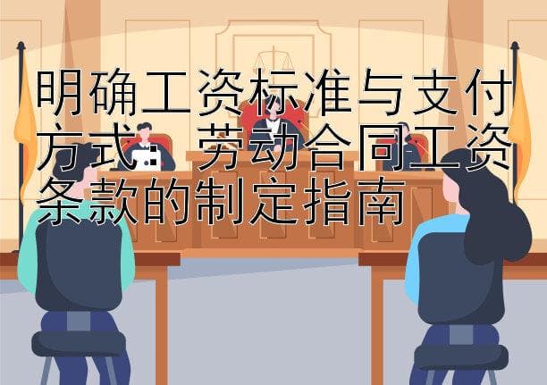 明确工资标准与支付方式：劳动合同工资条款的制定指南