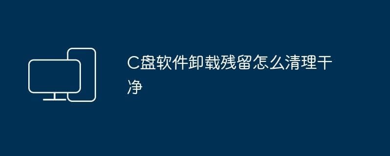 C盘软件卸载残留怎么清理干净