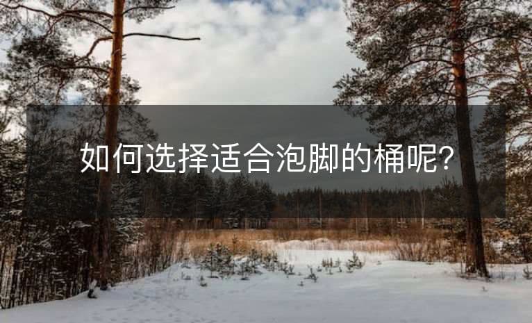 如何选择适合泡脚的桶呢？
