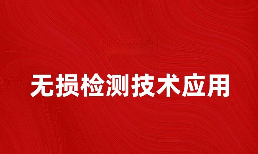 无损检测技术在工业中的重要性与应用解析