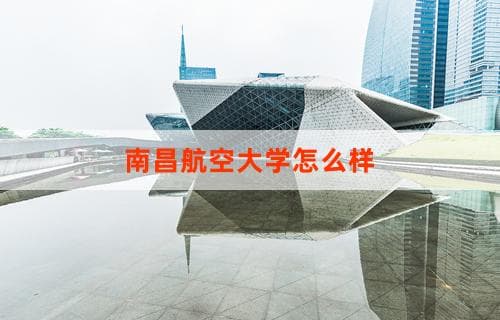 南昌航空大学怎么样？详解学校特色与优势