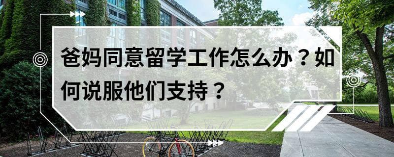 爸妈同意留学工作怎么办？如何说服他们支持？