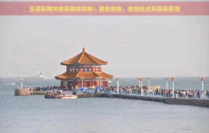 玉溪到腾冲旅游路线攻略：更佳路线、途经地点及距离概览