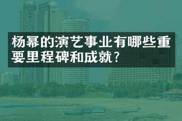杨幂的演艺事业有哪些重要里程碑和成就？