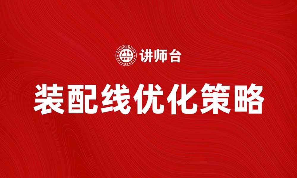 提升生产效率的装配线优化策略解析