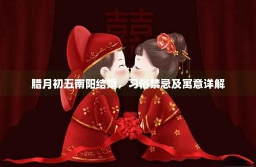 腊月初五南阳结婚，习俗禁忌及寓意详解