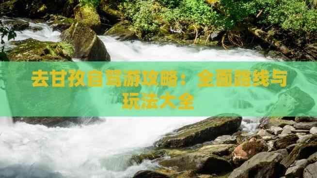 去甘孜自驾游攻略：全面路线与玩法大全