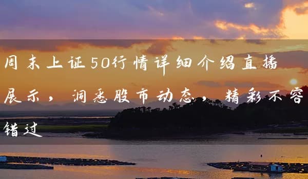 周末上证50行情详细介绍直播展示，洞悉股市动态，精彩不容错过