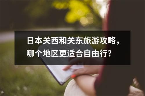 日本关西和关东旅游攻略，哪个地区更适合自由行？