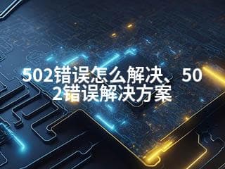 502错误怎么解决：从服务器到程序的全面解决方案