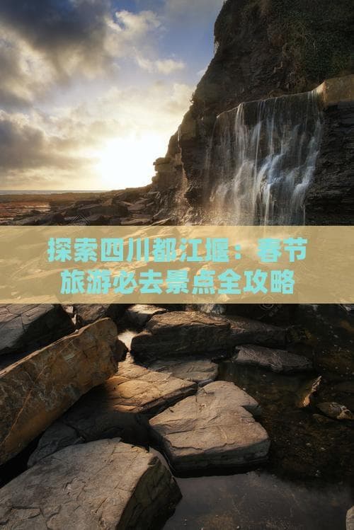 探索四川都江堰：春节旅游必去景点全攻略