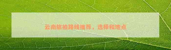 云南旅拍路线推荐，选择和地点