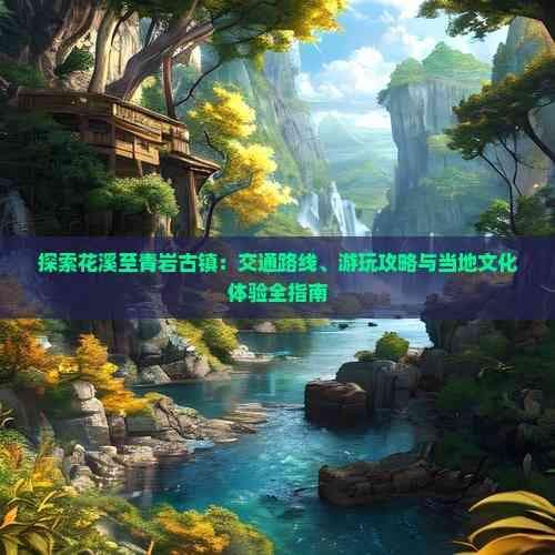 探索花溪至青岩古镇：交通路线、游玩攻略与当地文化体验全指南