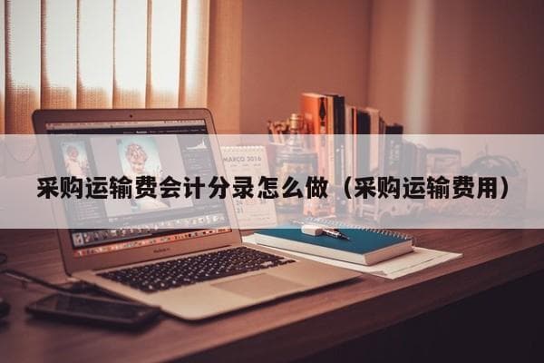 采购运输费会计分录怎么做（采购运输费用）