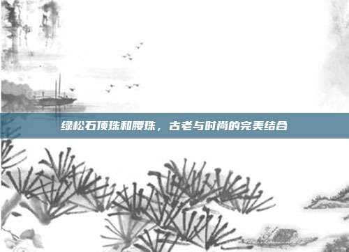 绿松石顶珠和腰珠，古老与时尚的完美结合
